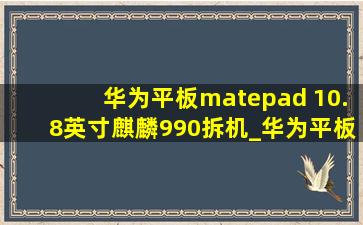 华为平板matepad 10.8英寸麒麟990拆机_华为平板matepad 10.8英寸麒麟990发布会